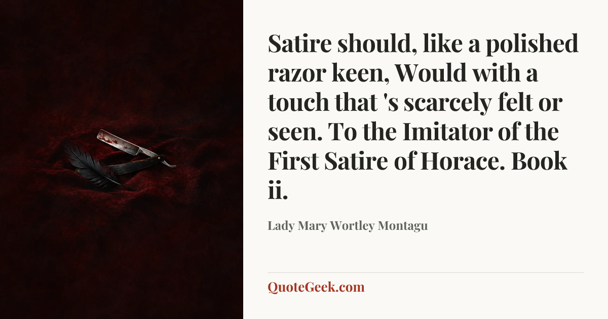 “Satire should, like a polished razor keen,
Would with a touch that 's scarcely felt or seen.
To the Imitator of the First Satire of Horace. Book ii.” — Lady Mary Wortley Montagu. Illustrated QuoteGeek card.