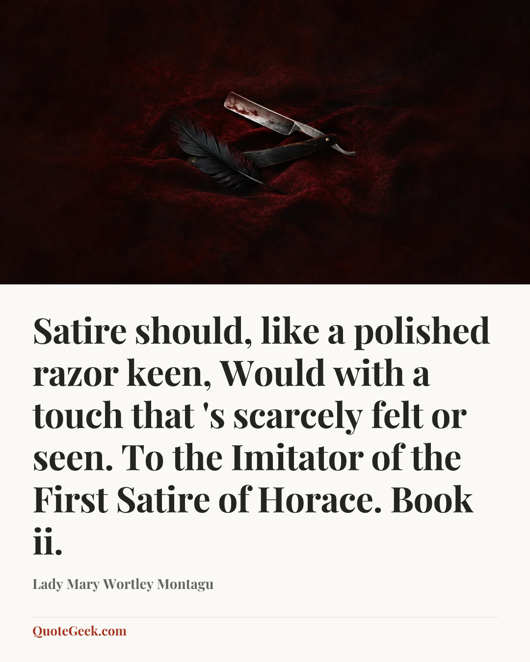 “Satire should, like a polished razor keen,
Would with a touch that 's scarcely felt or seen.
To the Imitator of the First Satire of Horace. Book ii.” — Lady Mary Wortley Montagu. Illustrated QuoteGeek card.