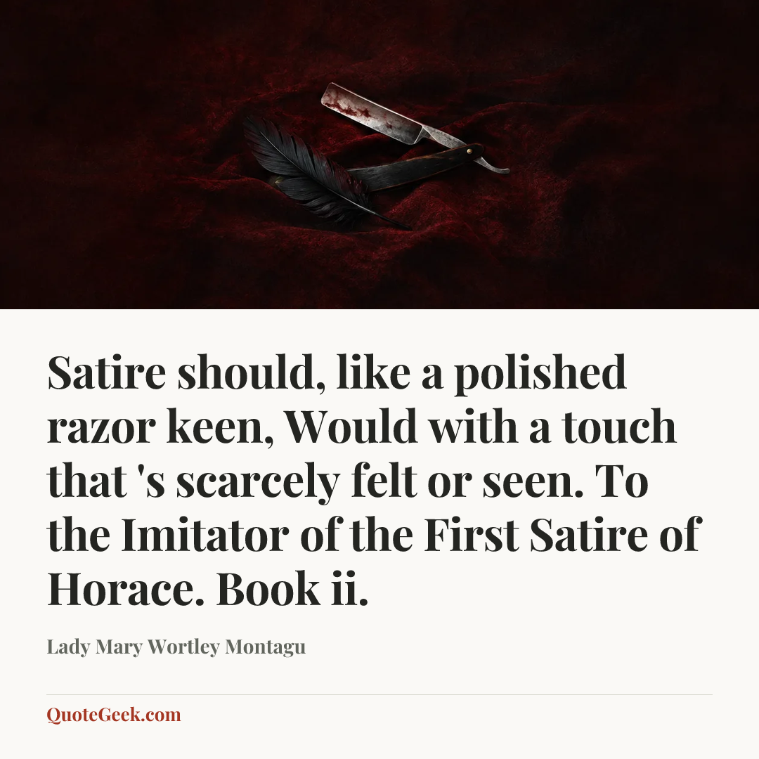 “Satire should, like a polished razor keen,
Would with a touch that 's scarcely felt or seen.
To the Imitator of the First Satire of Horace. Book ii.” — Lady Mary Wortley Montagu. Illustrated QuoteGeek card.