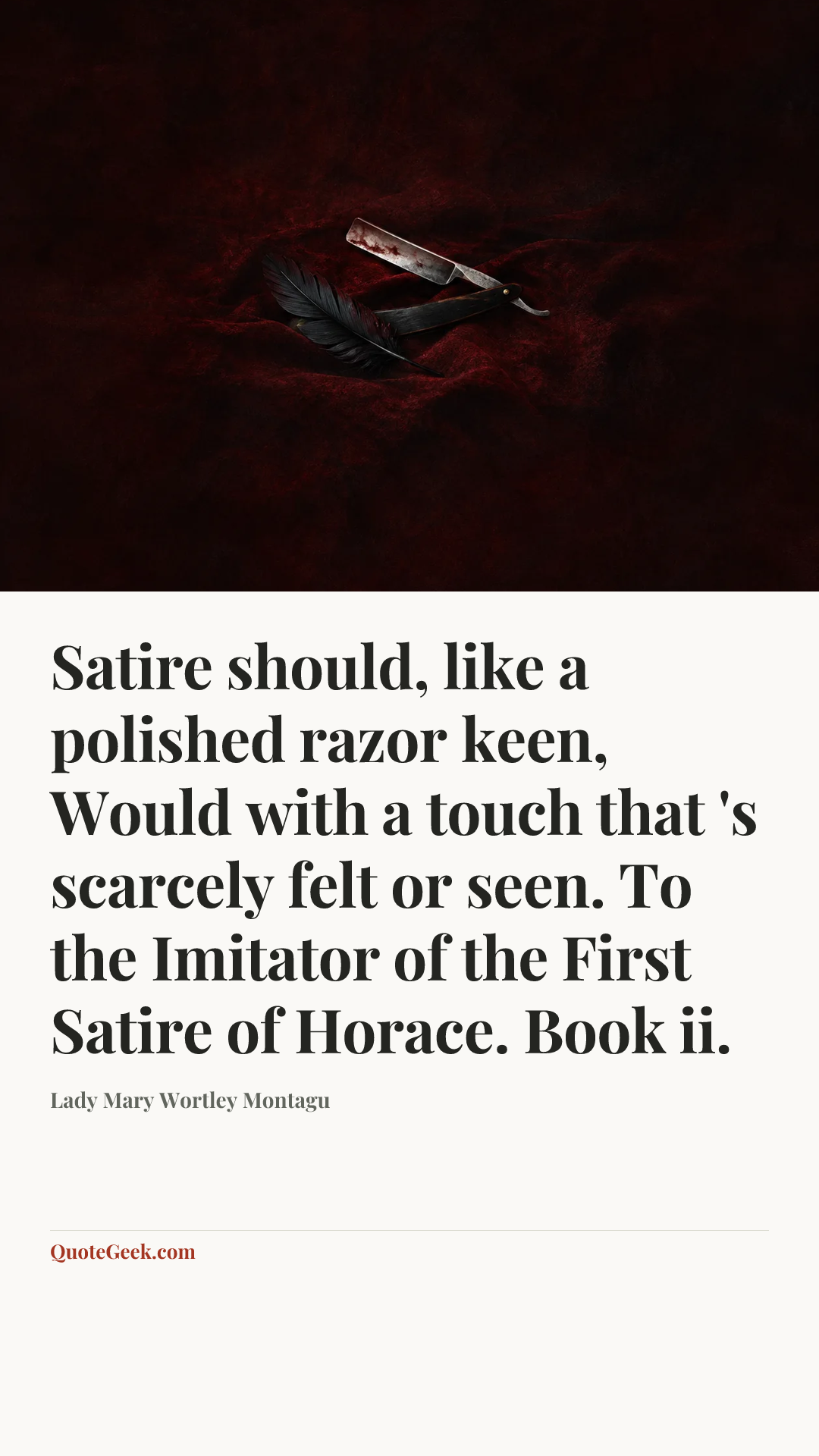 “Satire should, like a polished razor keen,
Would with a touch that 's scarcely felt or seen.
To the Imitator of the First Satire of Horace. Book ii.” — Lady Mary Wortley Montagu. Illustrated QuoteGeek card.