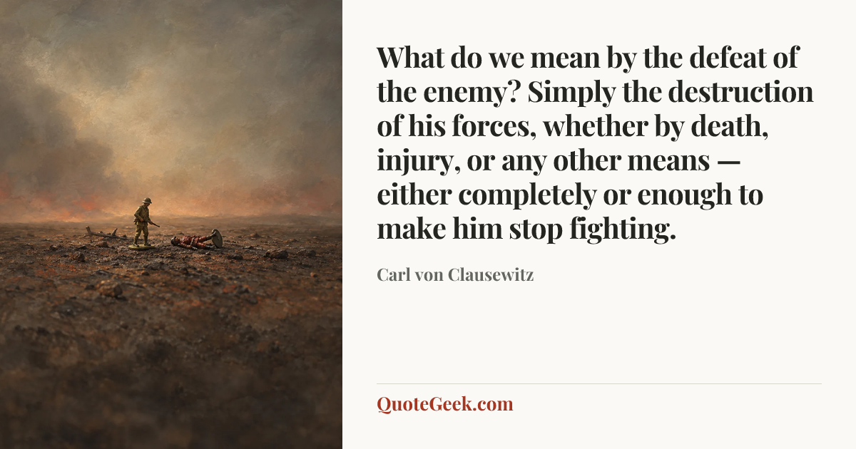 “What do we mean by the defeat of the enemy? Simply the destruction of his forces, whether by death, injury, or any other means — either completely or enough to make him stop fighting.” — Carl von Clausewitz. Illustrated QuoteGeek card.