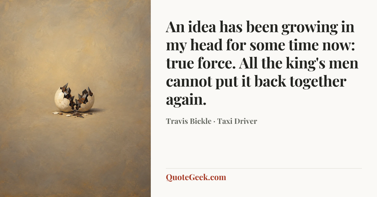 “An idea has been growing in my head for some time now: true force. All the king's men cannot put it back together again.” — Travis Bickle · Taxi Driver. Illustrated QuoteGeek card.