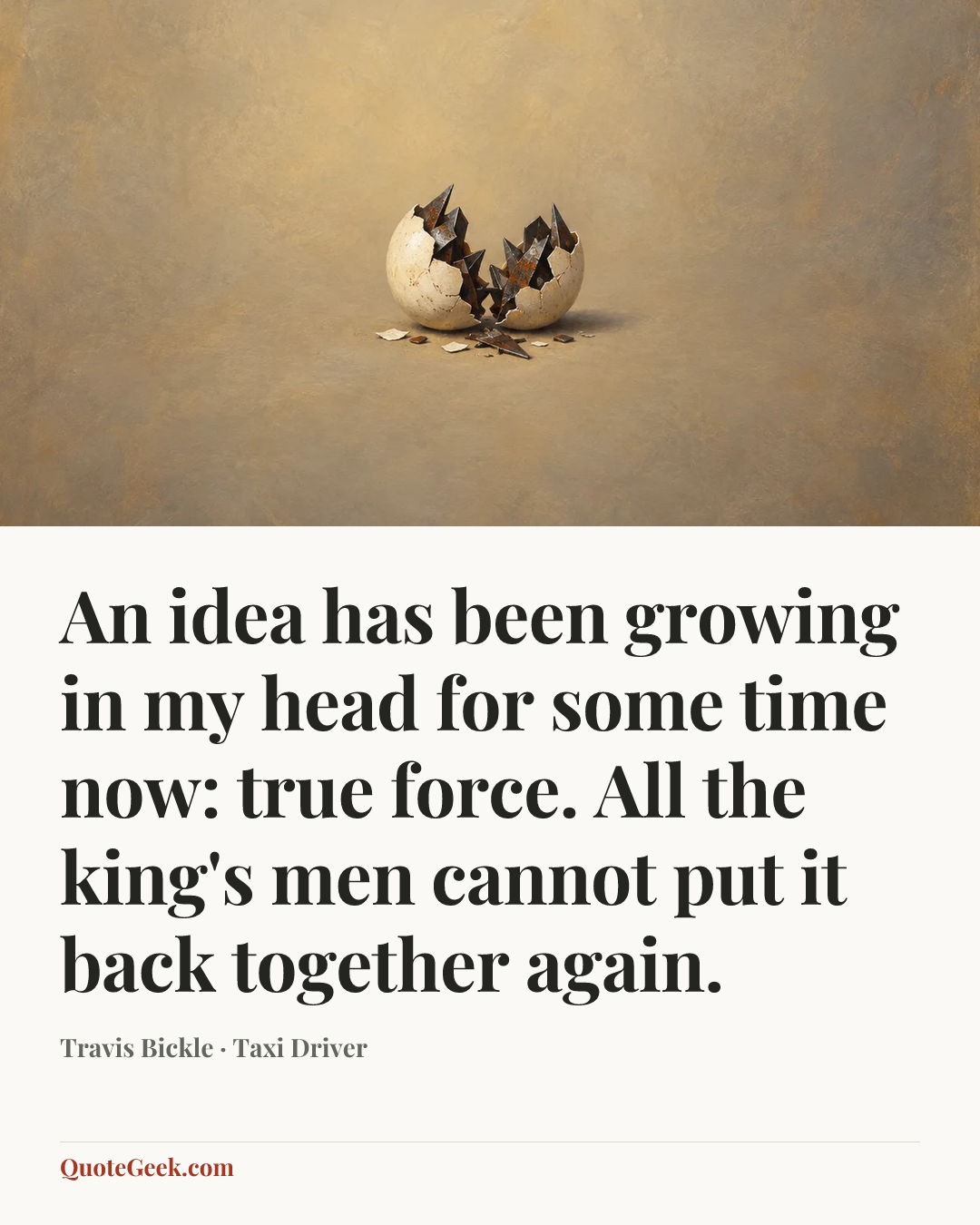 “An idea has been growing in my head for some time now: true force. All the king's men cannot put it back together again.” — Travis Bickle · Taxi Driver. Illustrated QuoteGeek card.