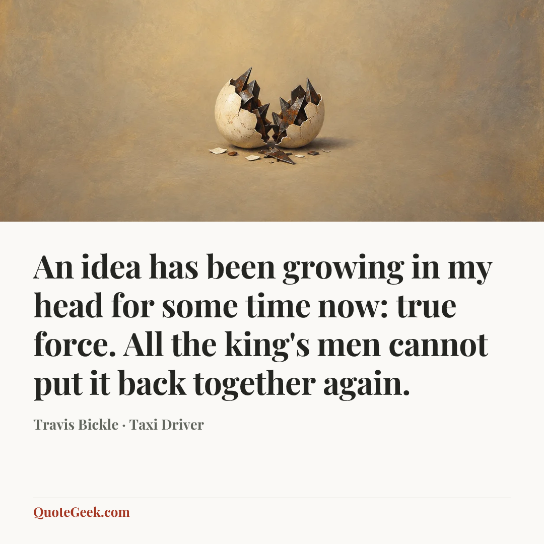 “An idea has been growing in my head for some time now: true force. All the king's men cannot put it back together again.” — Travis Bickle · Taxi Driver. Illustrated QuoteGeek card.