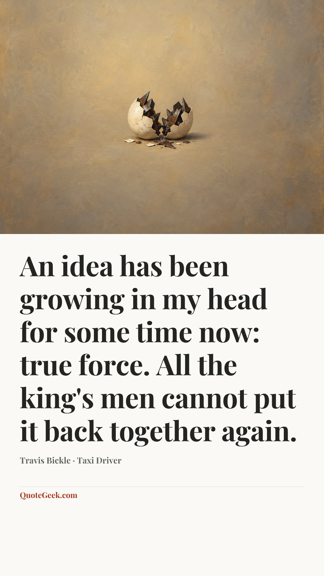 “An idea has been growing in my head for some time now: true force. All the king's men cannot put it back together again.” — Travis Bickle · Taxi Driver. Illustrated QuoteGeek card.