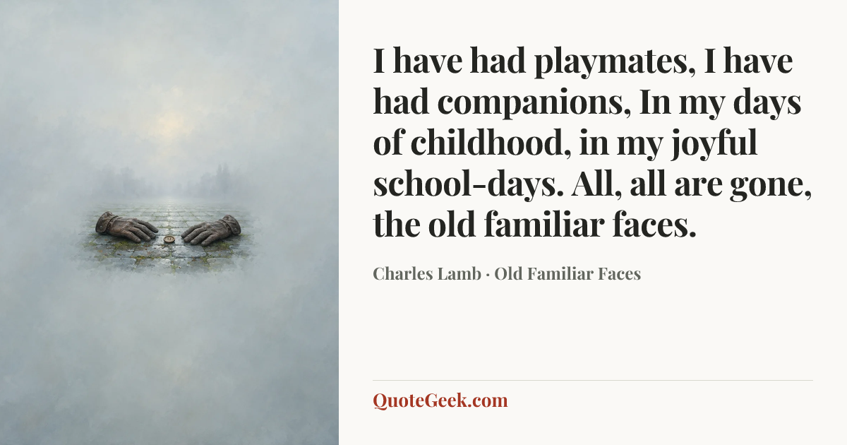 “I have had playmates, I have had companions,
In my days of childhood, in my joyful school-days.
All, all are gone, the old familiar faces.” — Charles Lamb · Old Familiar Faces. Illustrated QuoteGeek card.