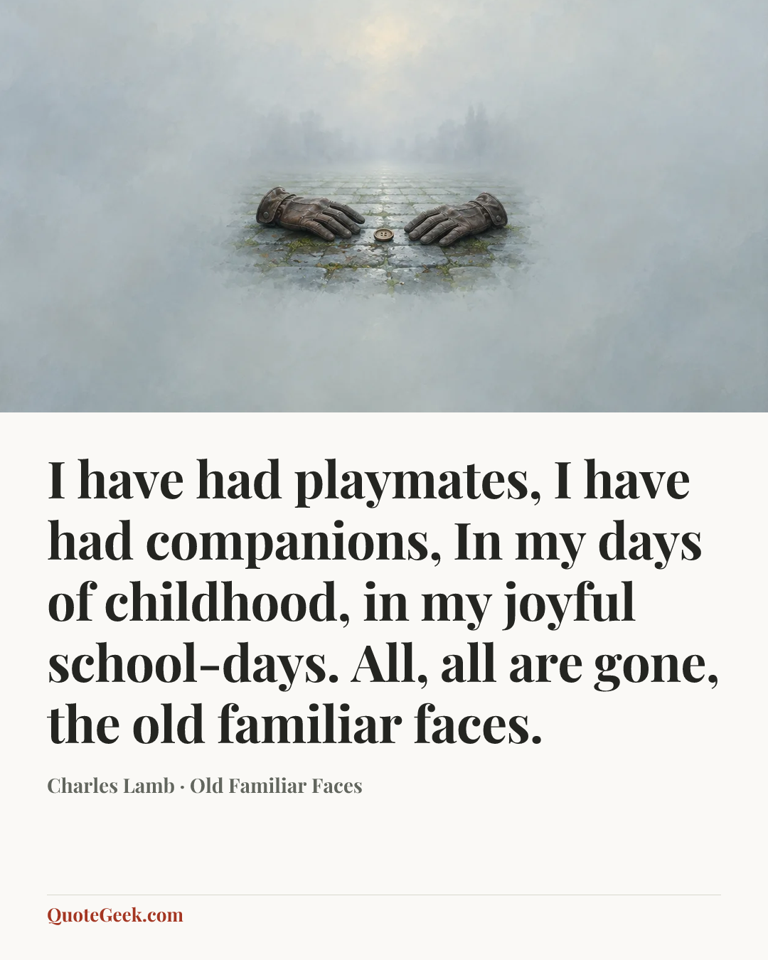 “I have had playmates, I have had companions,
In my days of childhood, in my joyful school-days.
All, all are gone, the old familiar faces.” — Charles Lamb · Old Familiar Faces. Illustrated QuoteGeek card.