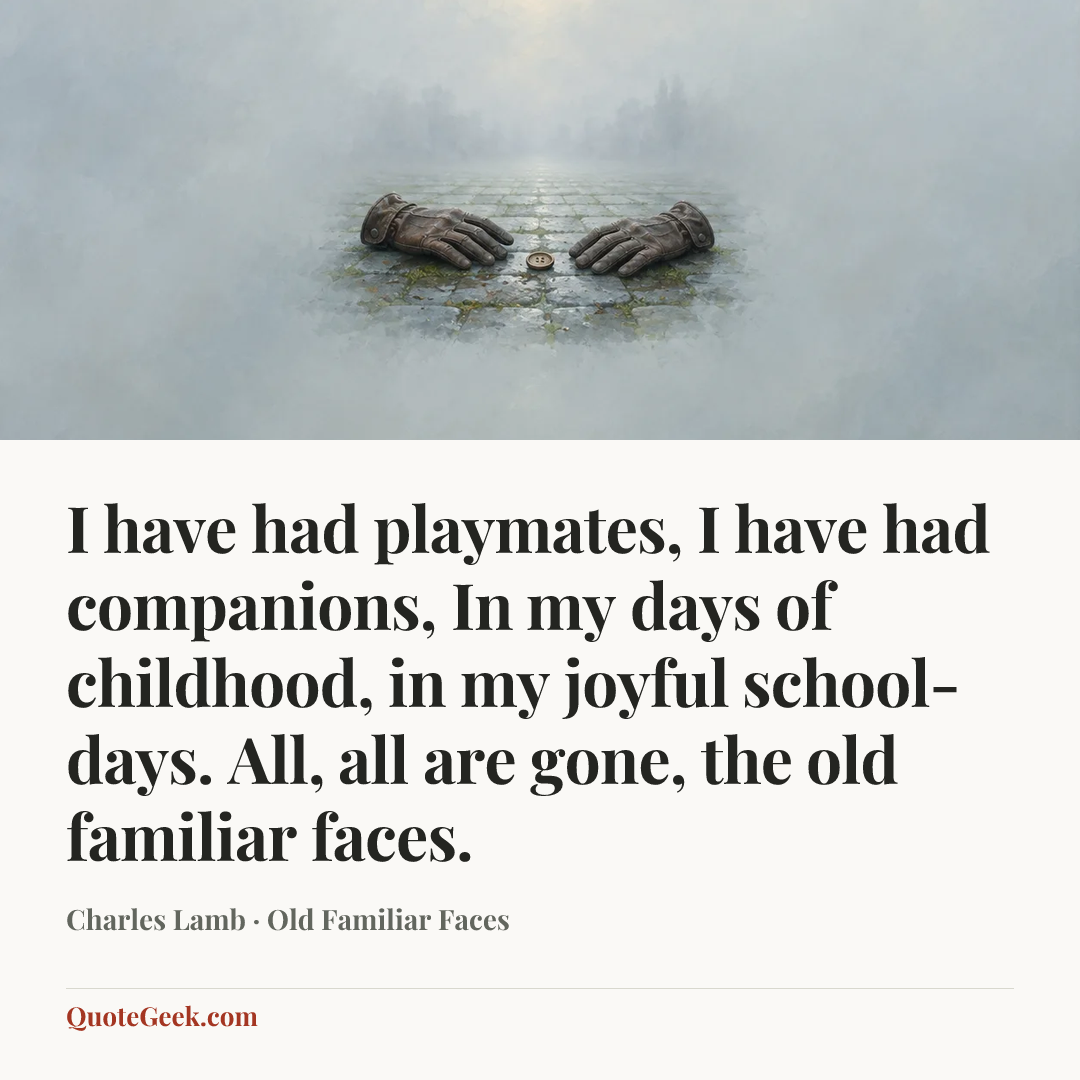 “I have had playmates, I have had companions,
In my days of childhood, in my joyful school-days.
All, all are gone, the old familiar faces.” — Charles Lamb · Old Familiar Faces. Illustrated QuoteGeek card.