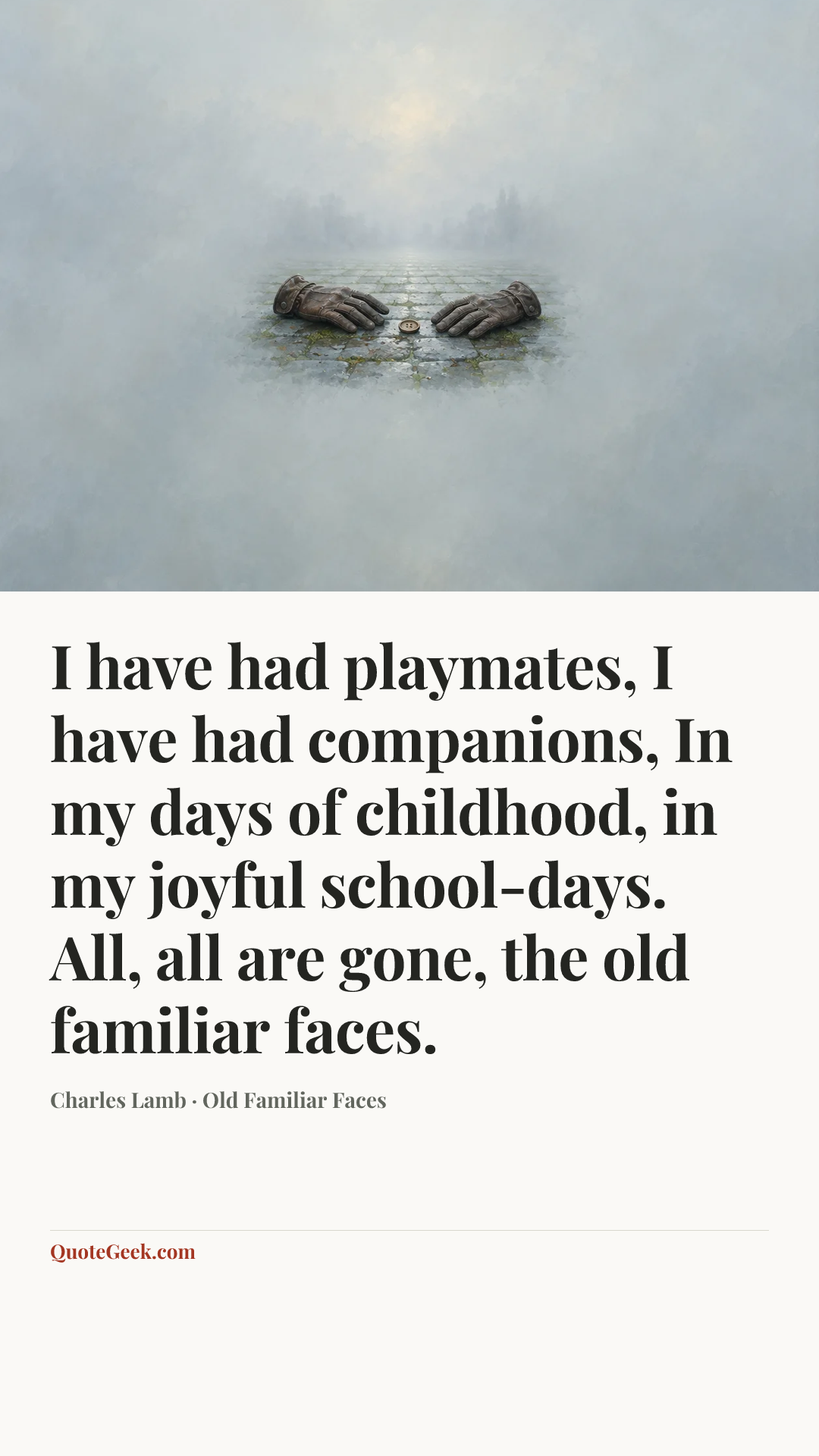 “I have had playmates, I have had companions,
In my days of childhood, in my joyful school-days.
All, all are gone, the old familiar faces.” — Charles Lamb · Old Familiar Faces. Illustrated QuoteGeek card.