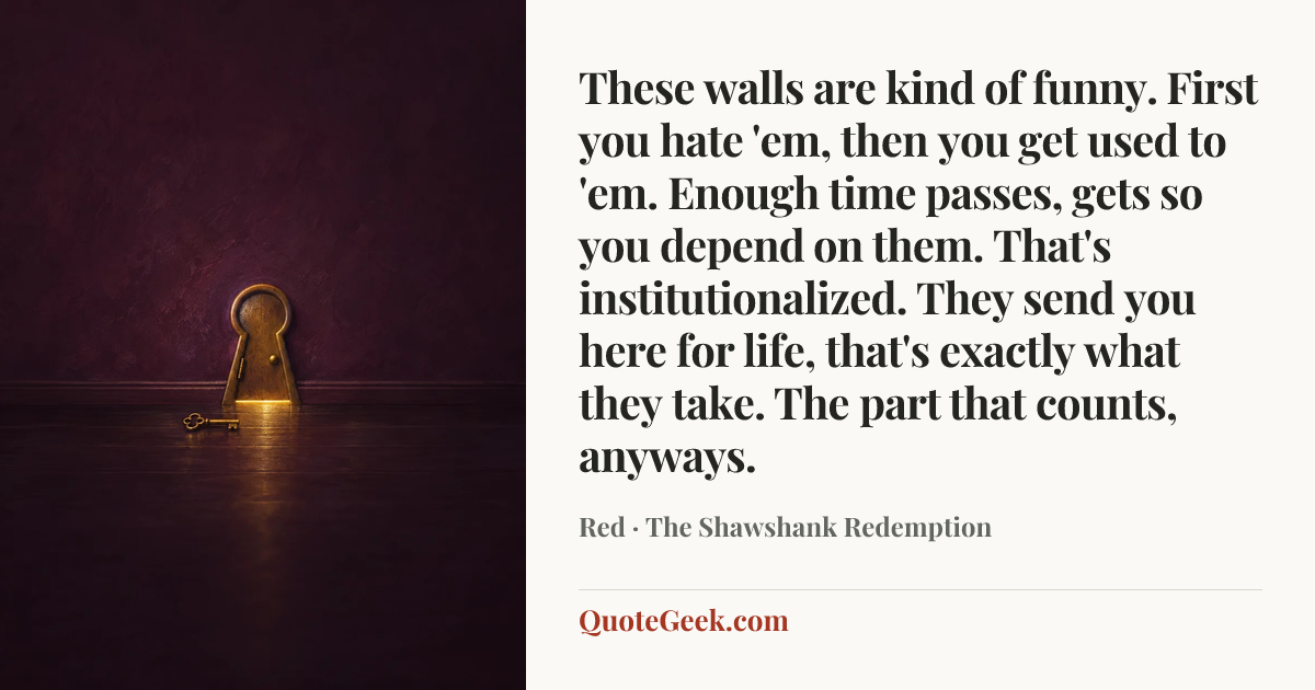 “These walls are kind of funny. First you hate 'em, then you get used to 'em. Enough time passes, gets so you depend on them. That's institutionalized. They send you here for life, that's exactly what they take. The part that counts, anyways.” — Red · The Shawshank Redemption. Illustrated QuoteGeek card.
