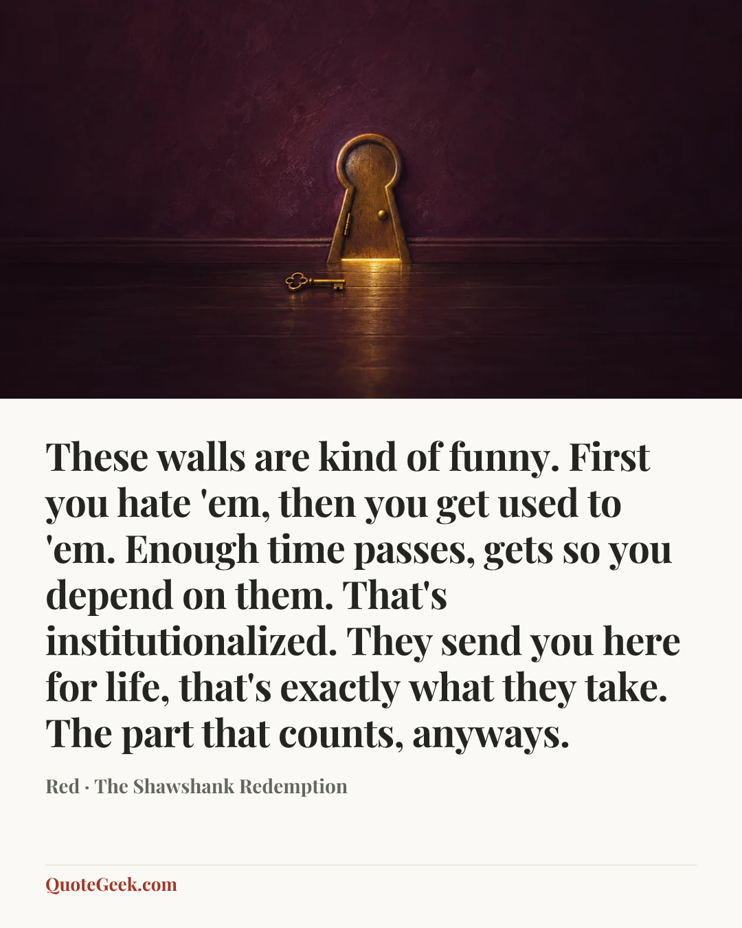 “These walls are kind of funny. First you hate 'em, then you get used to 'em. Enough time passes, gets so you depend on them. That's institutionalized. They send you here for life, that's exactly what they take. The part that counts, anyways.” — Red · The Shawshank Redemption. Illustrated QuoteGeek card.