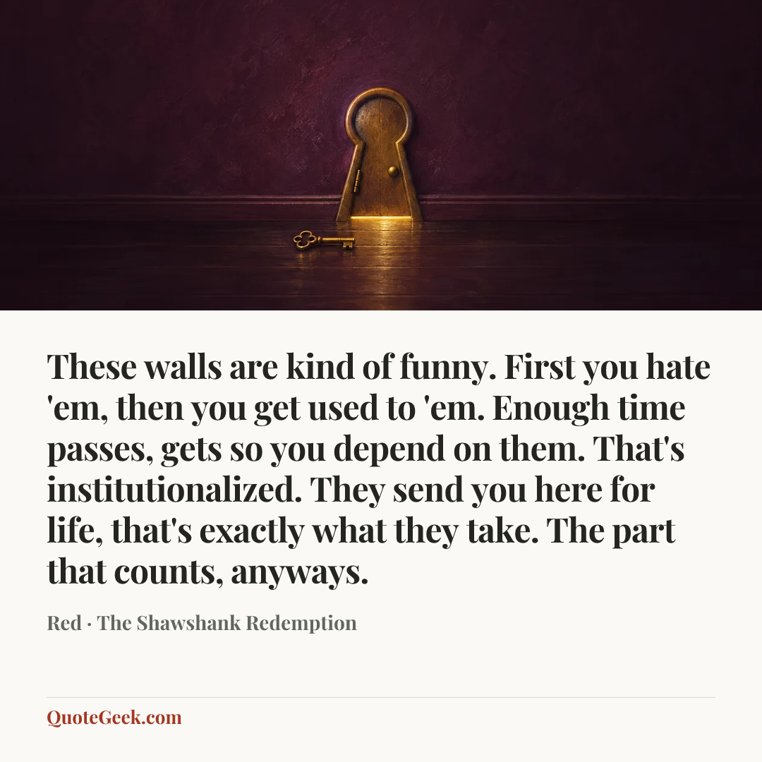 “These walls are kind of funny. First you hate 'em, then you get used to 'em. Enough time passes, gets so you depend on them. That's institutionalized. They send you here for life, that's exactly what they take. The part that counts, anyways.” — Red · The Shawshank Redemption. Illustrated QuoteGeek card.