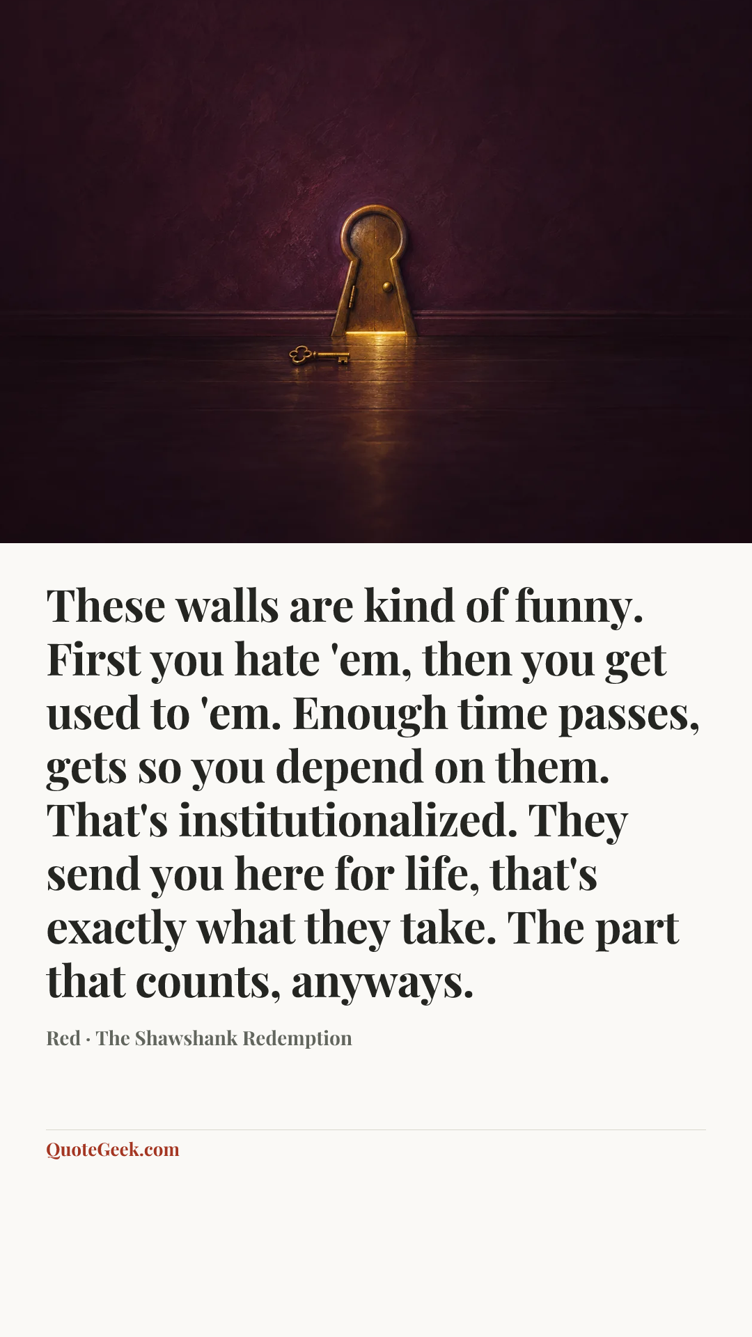 “These walls are kind of funny. First you hate 'em, then you get used to 'em. Enough time passes, gets so you depend on them. That's institutionalized. They send you here for life, that's exactly what they take. The part that counts, anyways.” — Red · The Shawshank Redemption. Illustrated QuoteGeek card.