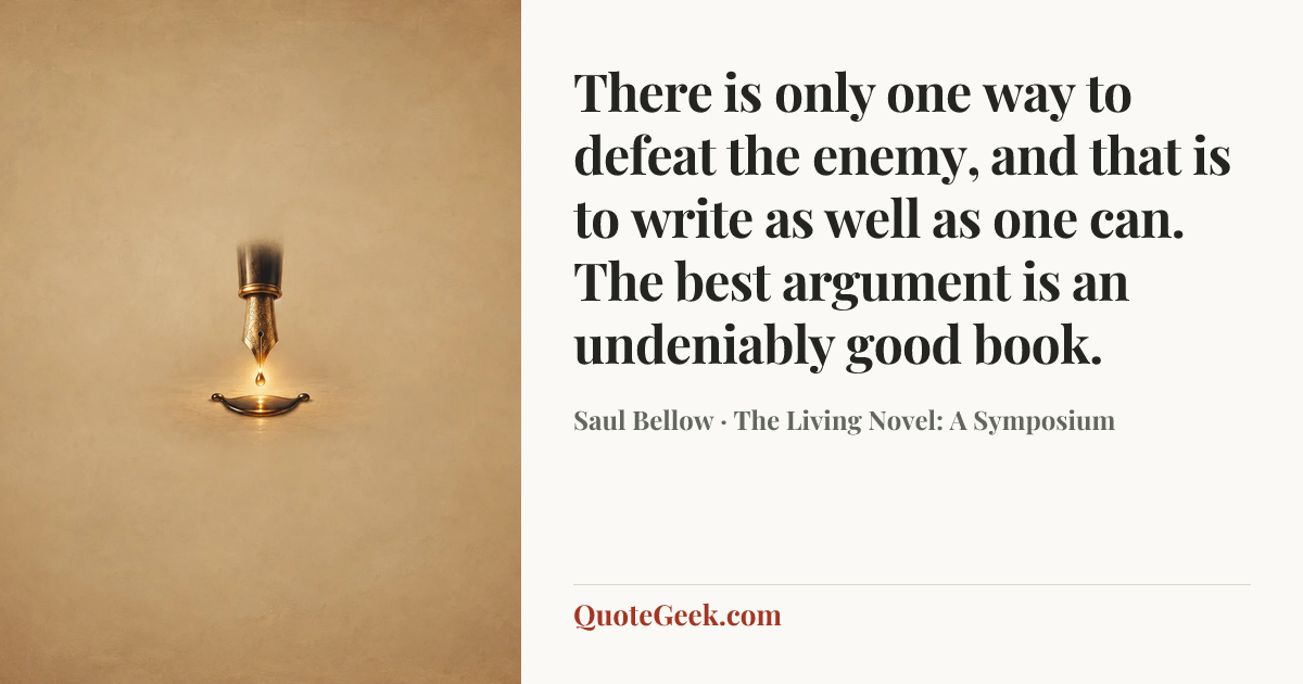 “There is only one way to defeat the enemy, and that is to write as well as one can. The best argument is an undeniably good book.” — Saul Bellow · The Living Novel: A Symposium. Illustrated QuoteGeek card.