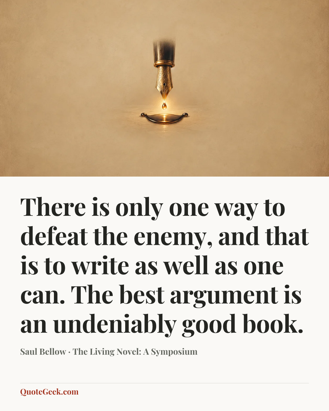 “There is only one way to defeat the enemy, and that is to write as well as one can. The best argument is an undeniably good book.” — Saul Bellow · The Living Novel: A Symposium. Illustrated QuoteGeek card.