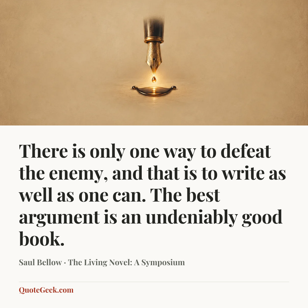 “There is only one way to defeat the enemy, and that is to write as well as one can. The best argument is an undeniably good book.” — Saul Bellow · The Living Novel: A Symposium. Illustrated QuoteGeek card.