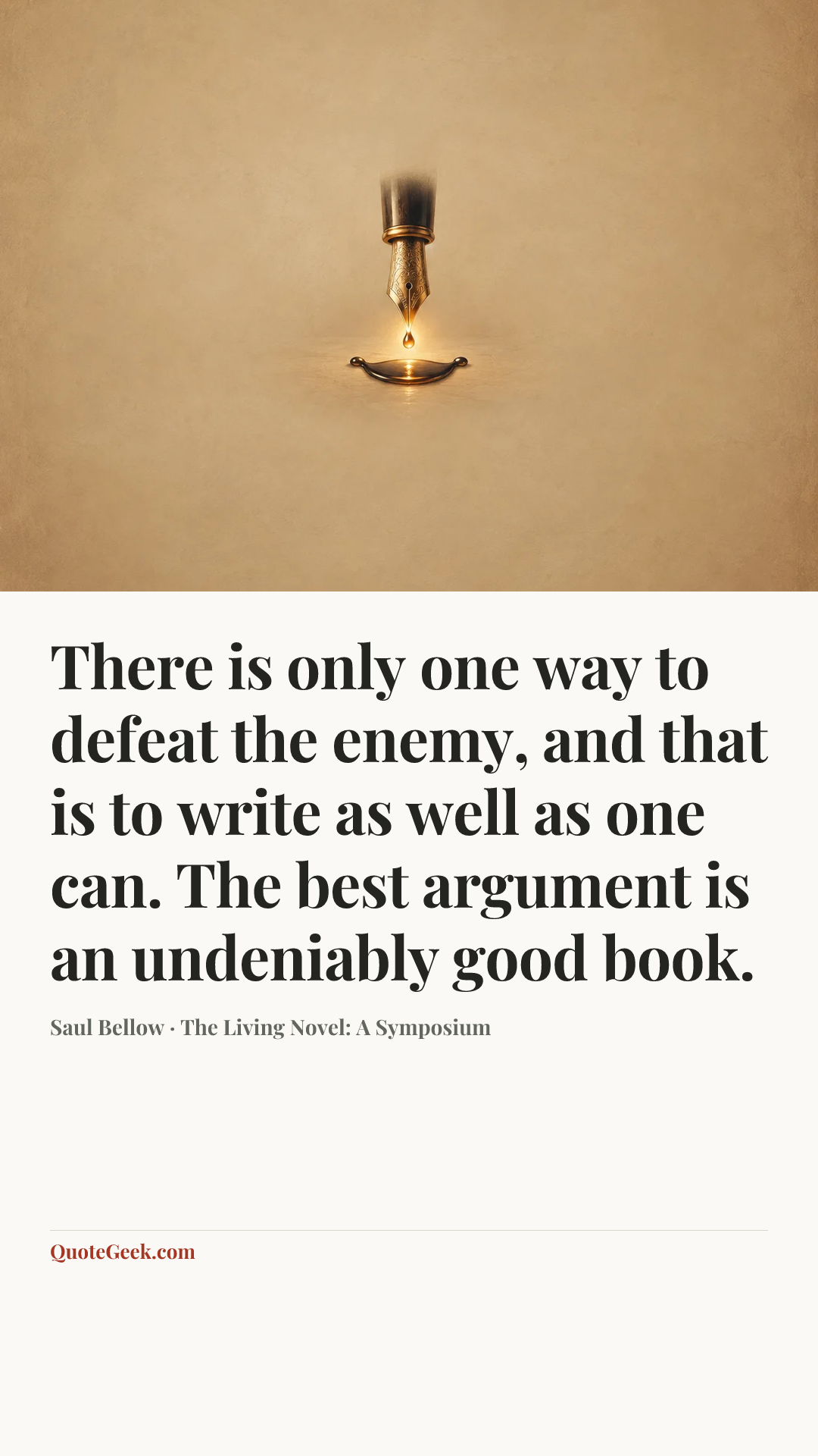 “There is only one way to defeat the enemy, and that is to write as well as one can. The best argument is an undeniably good book.” — Saul Bellow · The Living Novel: A Symposium. Illustrated QuoteGeek card.