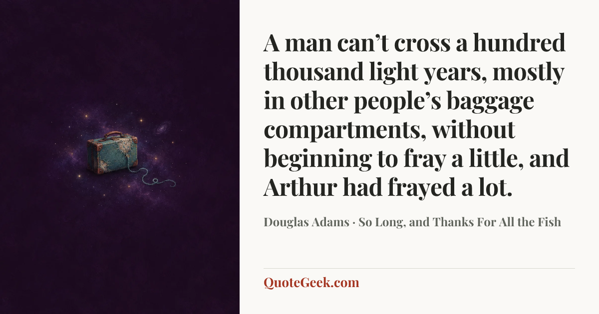 “A man can’t cross a hundred thousand light years, mostly in other people’s baggage compartments, without beginning to fray a little, and Arthur had frayed a lot.” — Douglas Adams · So Long, and Thanks For All the Fish. Illustrated QuoteGeek card.