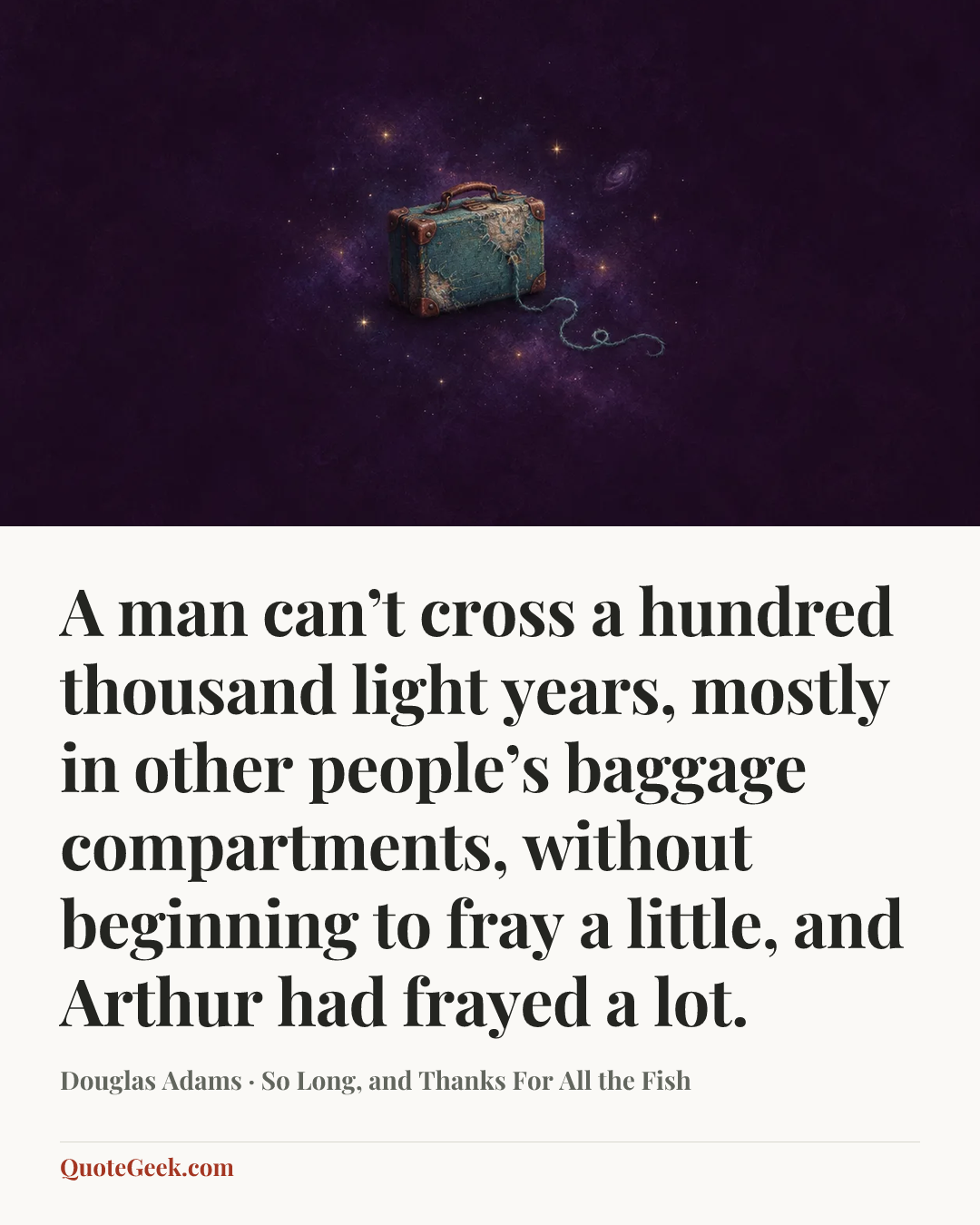 “A man can’t cross a hundred thousand light years, mostly in other people’s baggage compartments, without beginning to fray a little, and Arthur had frayed a lot.” — Douglas Adams · So Long, and Thanks For All the Fish. Illustrated QuoteGeek card.