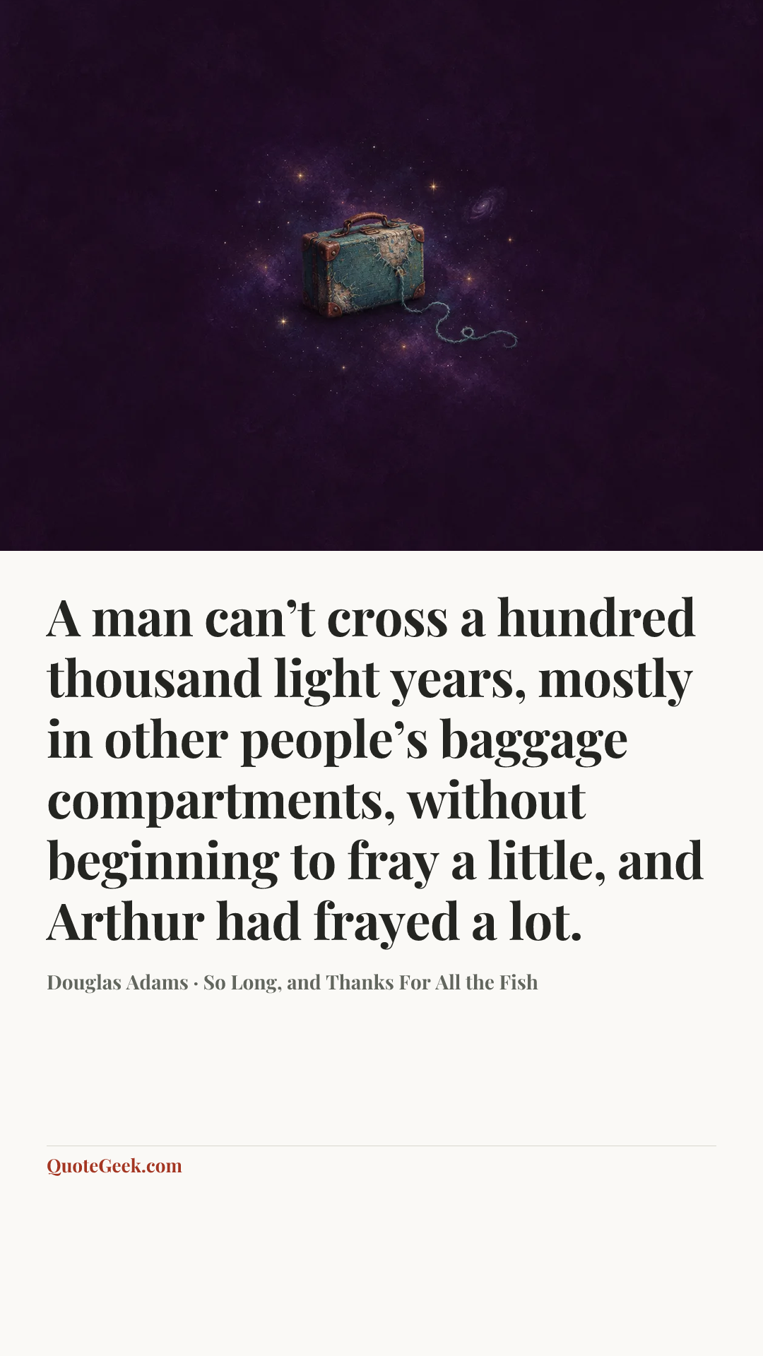 “A man can’t cross a hundred thousand light years, mostly in other people’s baggage compartments, without beginning to fray a little, and Arthur had frayed a lot.” — Douglas Adams · So Long, and Thanks For All the Fish. Illustrated QuoteGeek card.
