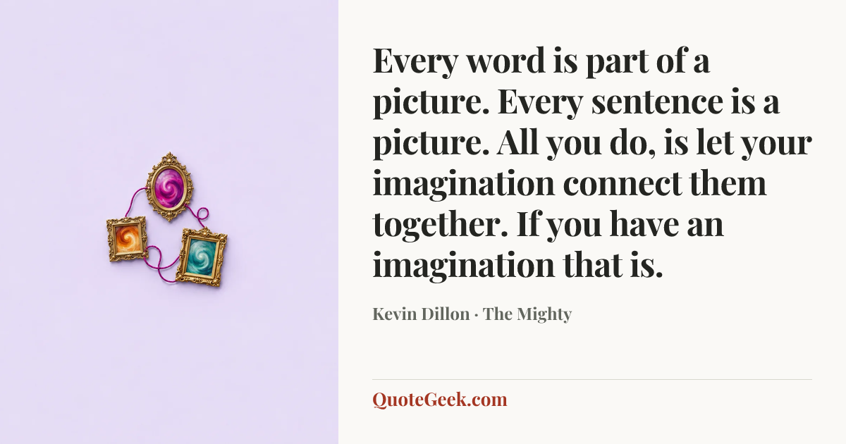 “Every word is part of a picture. Every sentence is a picture. All you do, is let your imagination connect them together. If you have an imagination that is.” — Kevin Dillon · The Mighty. Illustrated QuoteGeek card.