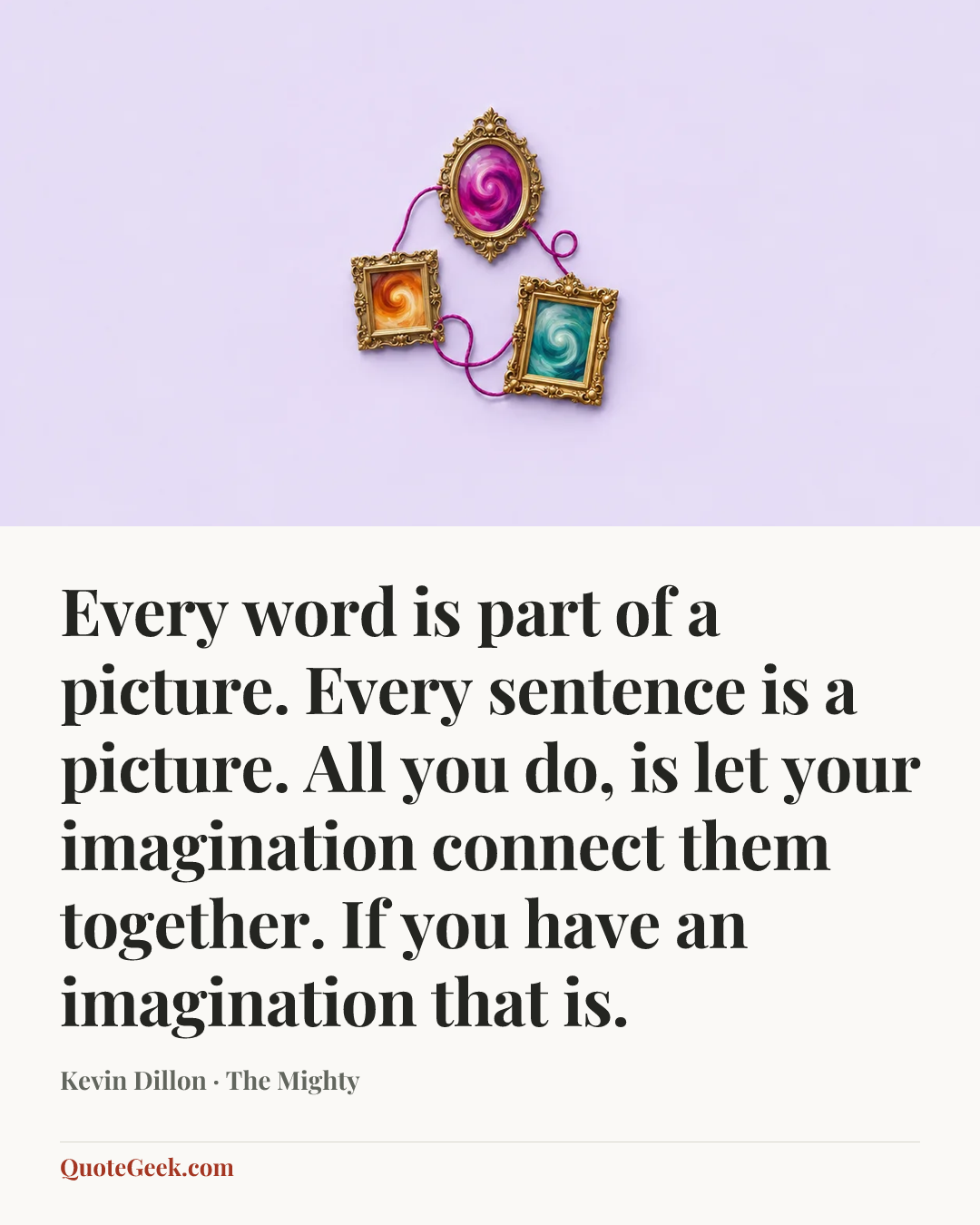“Every word is part of a picture. Every sentence is a picture. All you do, is let your imagination connect them together. If you have an imagination that is.” — Kevin Dillon · The Mighty. Illustrated QuoteGeek card.