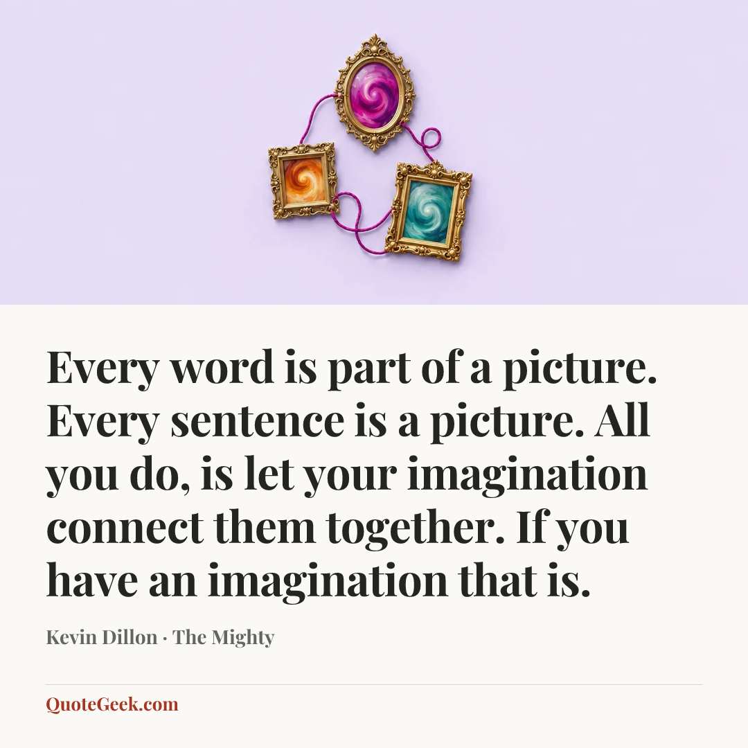 “Every word is part of a picture. Every sentence is a picture. All you do, is let your imagination connect them together. If you have an imagination that is.” — Kevin Dillon · The Mighty. Illustrated QuoteGeek card.