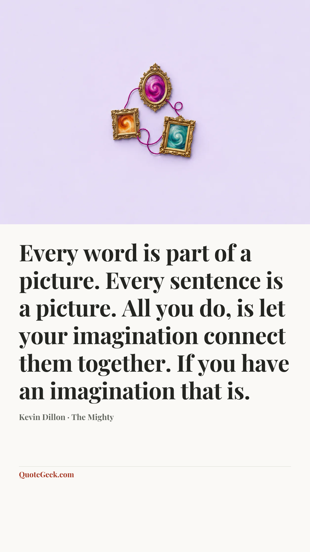 “Every word is part of a picture. Every sentence is a picture. All you do, is let your imagination connect them together. If you have an imagination that is.” — Kevin Dillon · The Mighty. Illustrated QuoteGeek card.