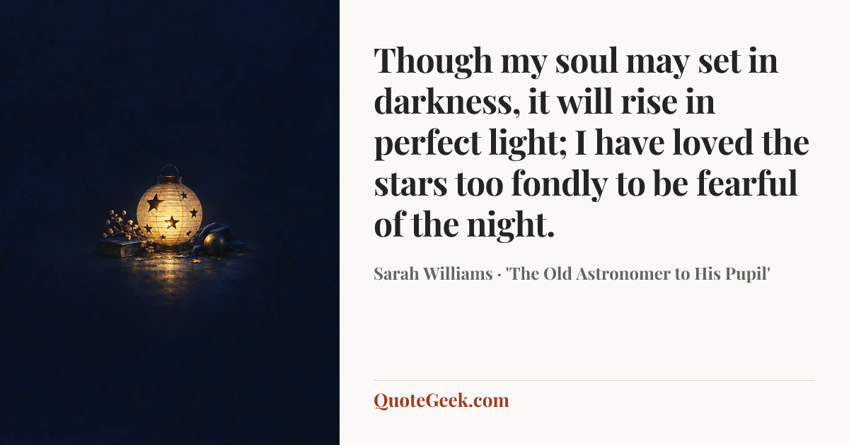 “Though my soul may set in darkness, it will rise in perfect light;
I have loved the stars too fondly to be fearful of the night.” — Sarah Williams · 'The Old Astronomer to His Pupil'. Illustrated QuoteGeek card.
