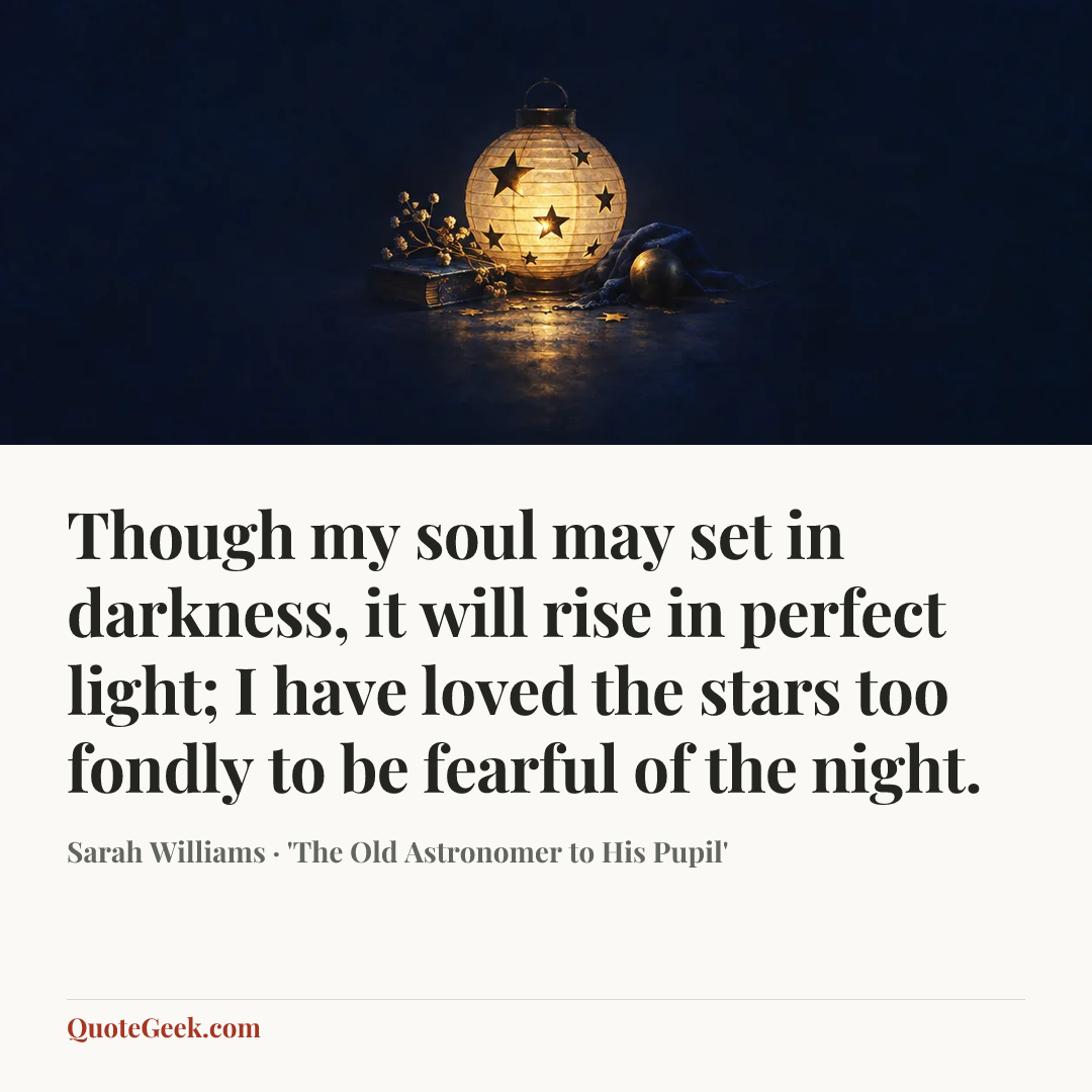 “Though my soul may set in darkness, it will rise in perfect light;
I have loved the stars too fondly to be fearful of the night.” — Sarah Williams · 'The Old Astronomer to His Pupil'. Illustrated QuoteGeek card.