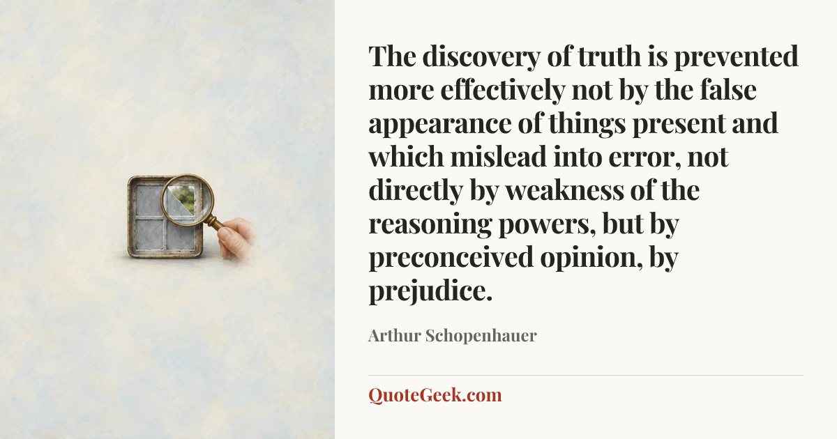 “The discovery of truth is prevented more effectively not by the false appearance of things present and which mislead into error, not directly by weakness of the reasoning powers, but by preconceived opinion, by prejudice.” — Arthur Schopenhauer. Illustrated QuoteGeek card.