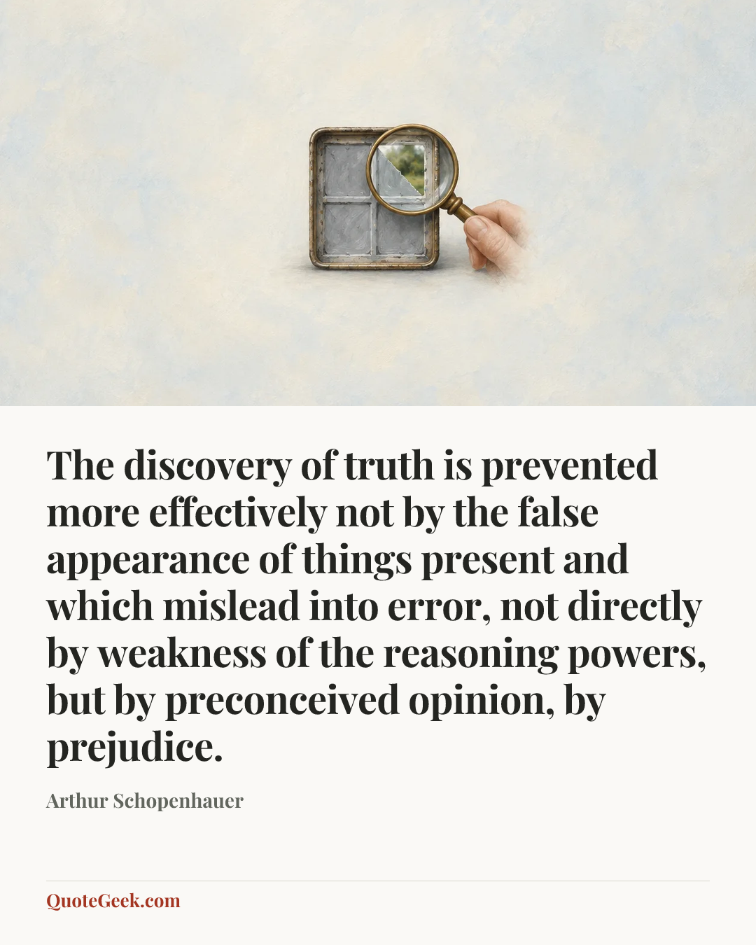 “The discovery of truth is prevented more effectively not by the false appearance of things present and which mislead into error, not directly by weakness of the reasoning powers, but by preconceived opinion, by prejudice.” — Arthur Schopenhauer. Illustrated QuoteGeek card.