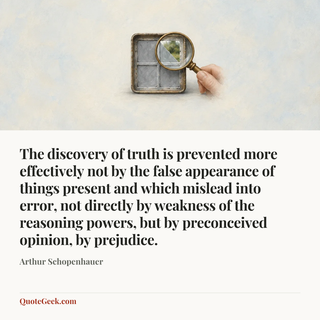 “The discovery of truth is prevented more effectively not by the false appearance of things present and which mislead into error, not directly by weakness of the reasoning powers, but by preconceived opinion, by prejudice.” — Arthur Schopenhauer. Illustrated QuoteGeek card.