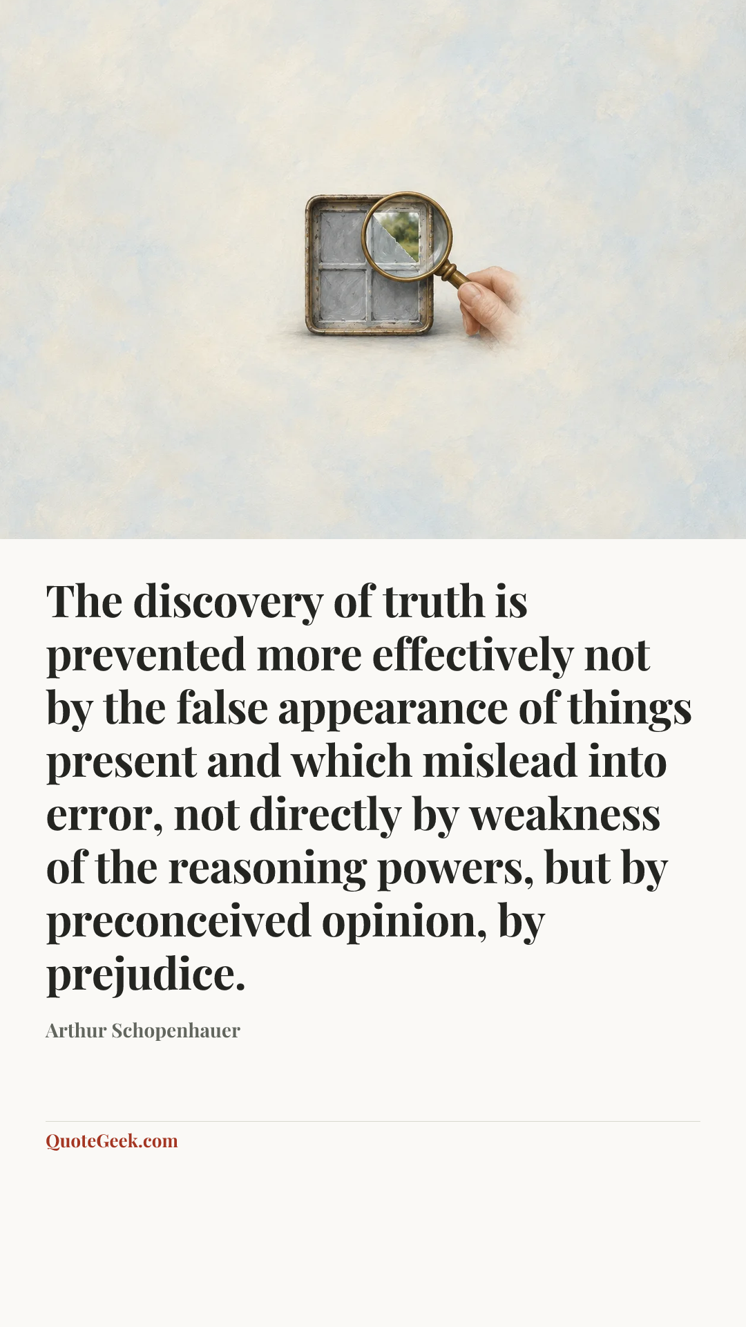 “The discovery of truth is prevented more effectively not by the false appearance of things present and which mislead into error, not directly by weakness of the reasoning powers, but by preconceived opinion, by prejudice.” — Arthur Schopenhauer. Illustrated QuoteGeek card.