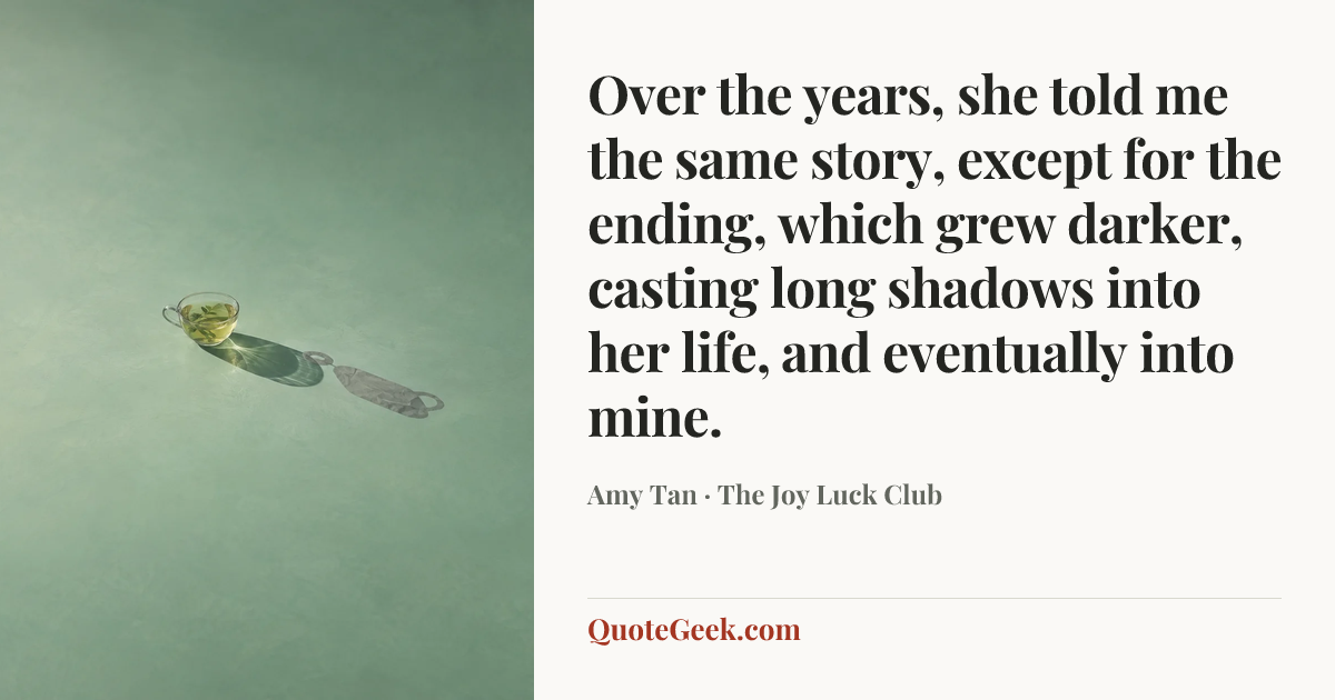 “Over the years, she told me the same story, except for the ending, which grew darker, casting long shadows into her life, and eventually into mine.” — Amy Tan · The Joy Luck Club. Illustrated QuoteGeek card.