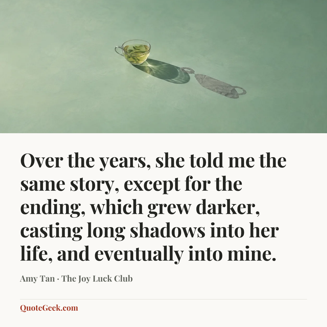 “Over the years, she told me the same story, except for the ending, which grew darker, casting long shadows into her life, and eventually into mine.” — Amy Tan · The Joy Luck Club. Illustrated QuoteGeek card.