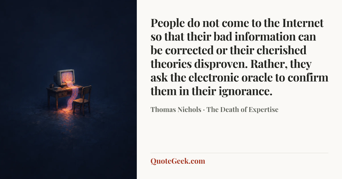 “People do not come to the Internet so that their bad information can be corrected or their cherished theories disproven. Rather, they ask the electronic oracle to confirm them in their ignorance.” — Thomas Nichols · The Death of Expertise. Illustrated QuoteGeek card.