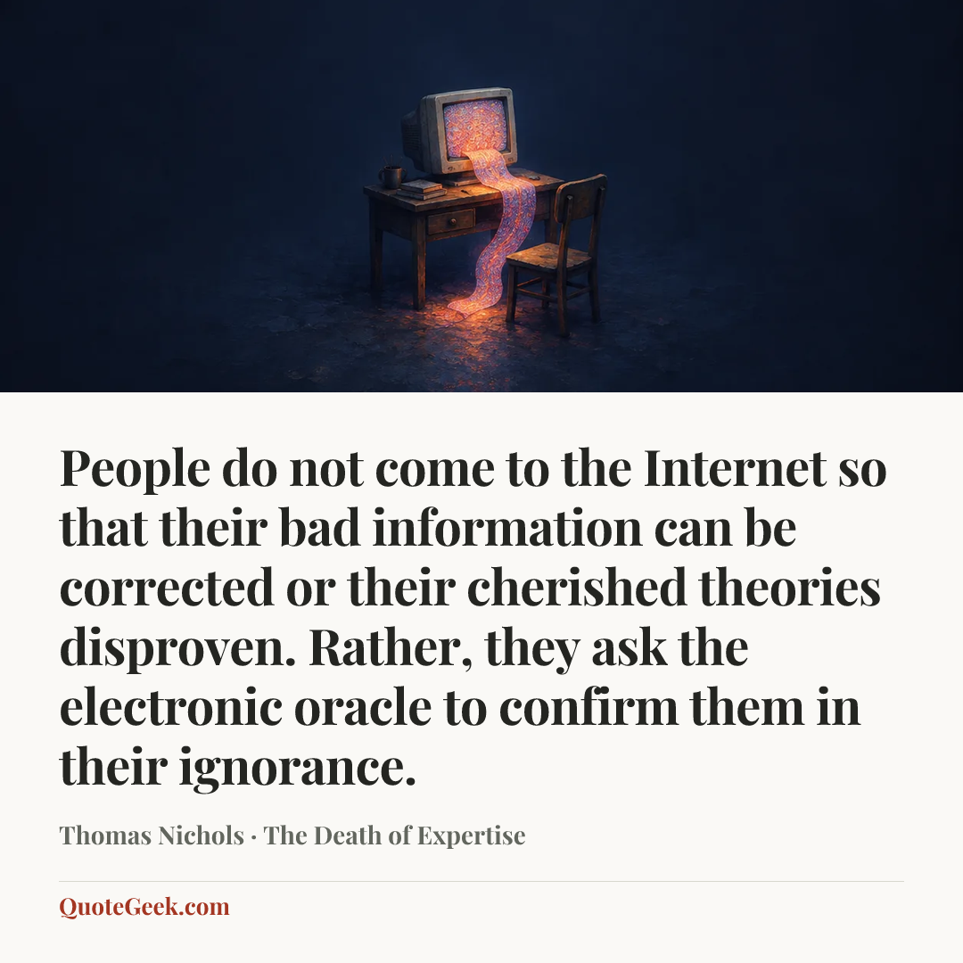 “People do not come to the Internet so that their bad information can be corrected or their cherished theories disproven. Rather, they ask the electronic oracle to confirm them in their ignorance.” — Thomas Nichols · The Death of Expertise. Illustrated QuoteGeek card.
