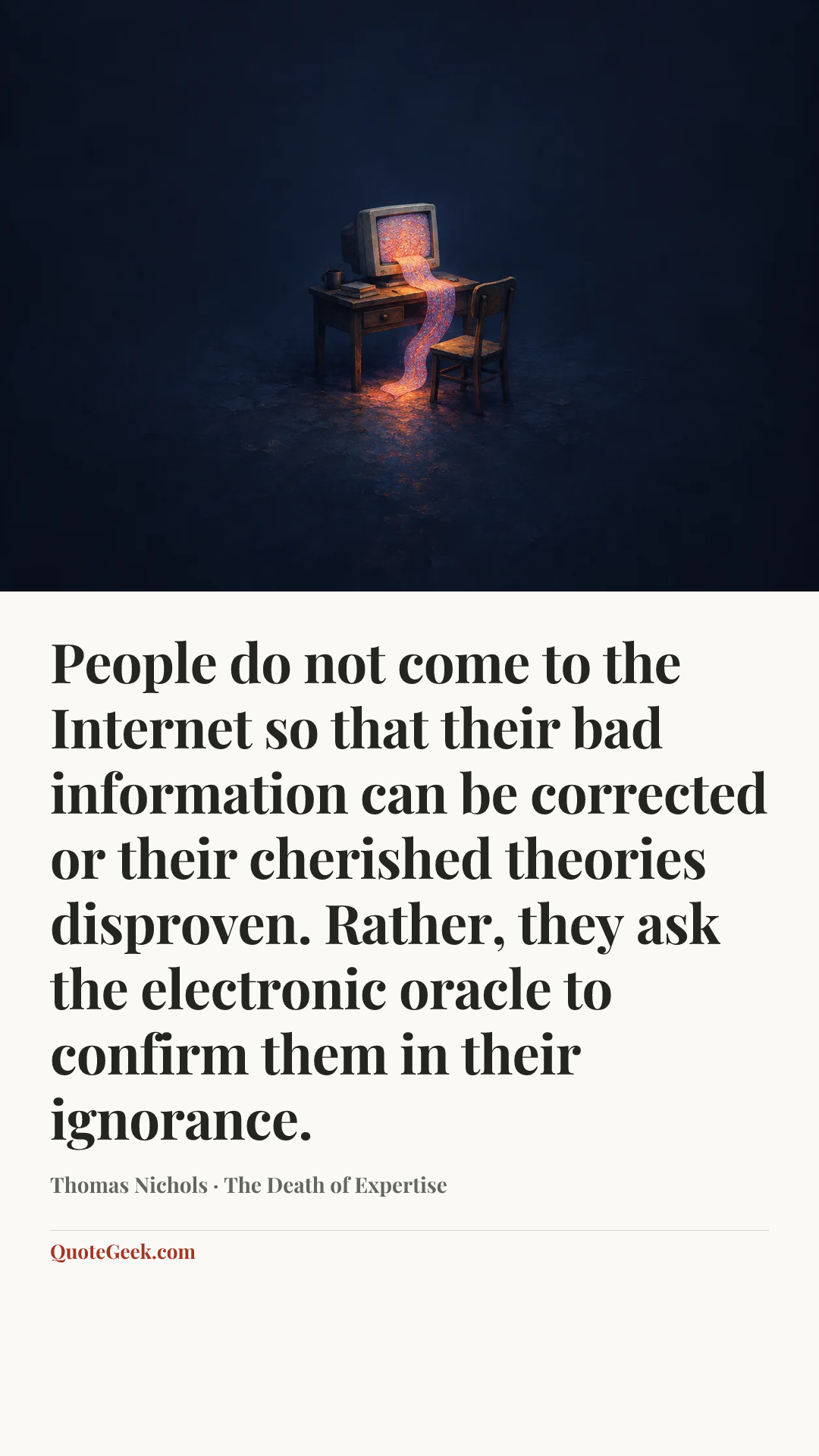 “People do not come to the Internet so that their bad information can be corrected or their cherished theories disproven. Rather, they ask the electronic oracle to confirm them in their ignorance.” — Thomas Nichols · The Death of Expertise. Illustrated QuoteGeek card.