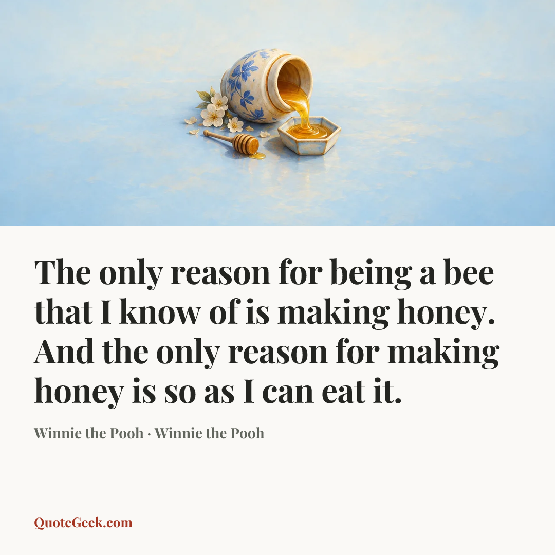 “The only reason for being a bee that I know of is making honey. And the only reason for making honey is so as I can eat it.” — Winnie the Pooh · Winnie the Pooh. Illustrated QuoteGeek card.