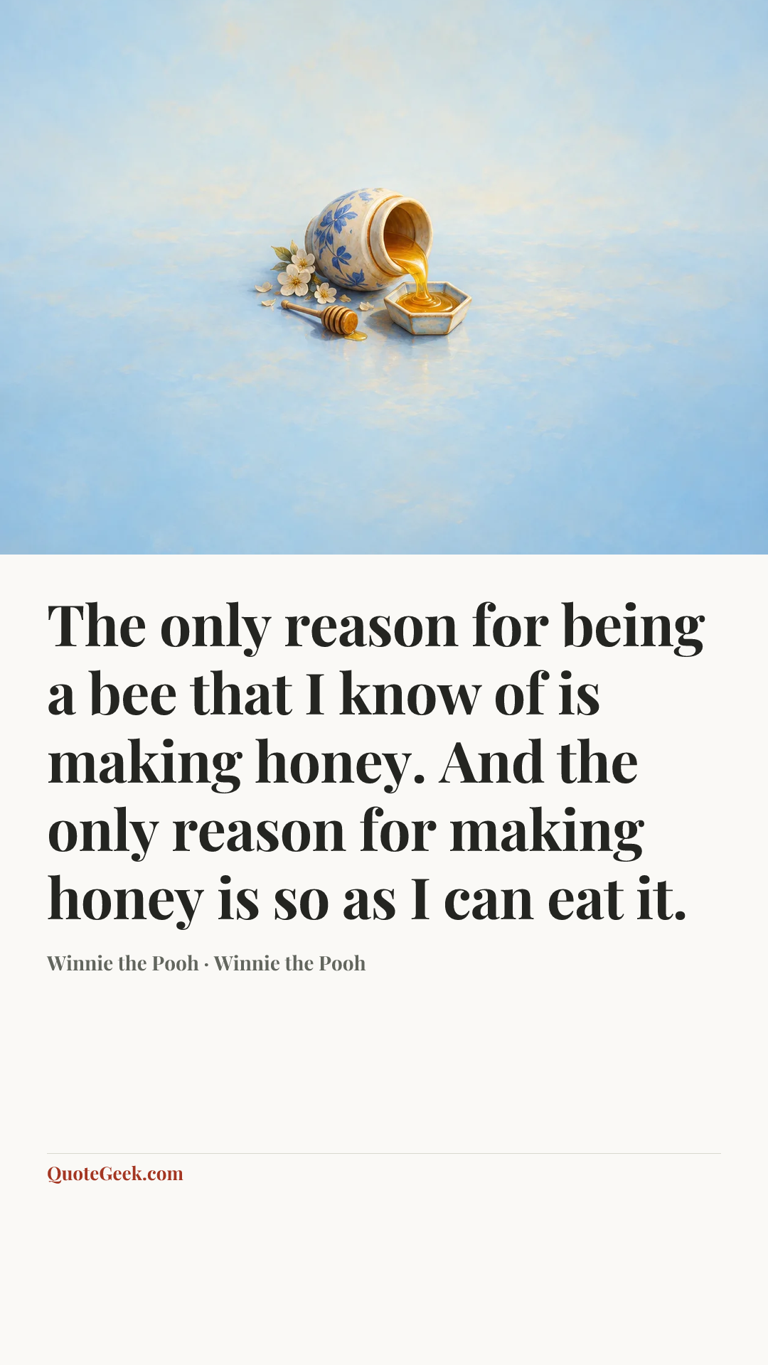 “The only reason for being a bee that I know of is making honey. And the only reason for making honey is so as I can eat it.” — Winnie the Pooh · Winnie the Pooh. Illustrated QuoteGeek card.