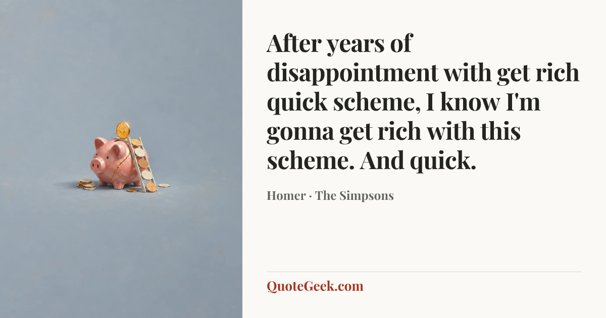 “After years of disappointment with get rich quick scheme, I know I'm gonna get rich with this scheme. And quick.” — Homer · The Simpsons. Illustrated QuoteGeek card.