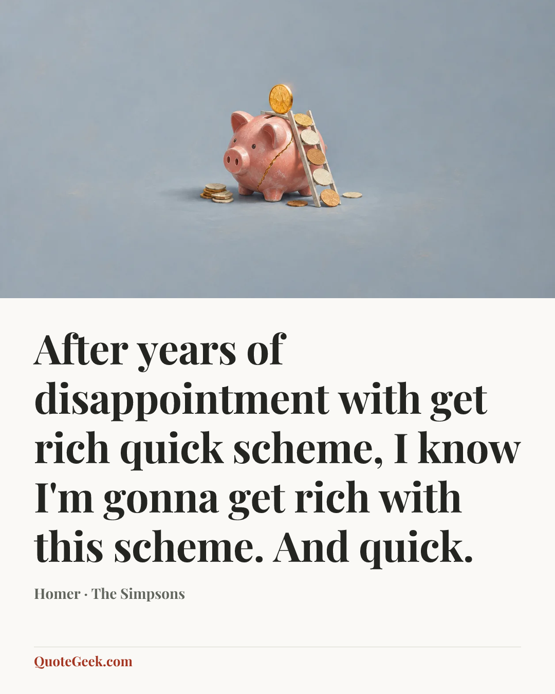 “After years of disappointment with get rich quick scheme, I know I'm gonna get rich with this scheme. And quick.” — Homer · The Simpsons. Illustrated QuoteGeek card.