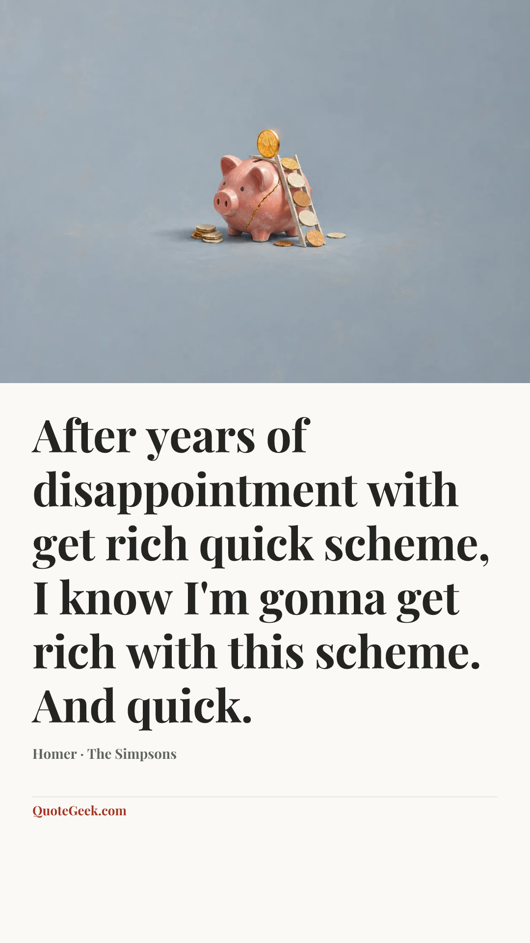 “After years of disappointment with get rich quick scheme, I know I'm gonna get rich with this scheme. And quick.” — Homer · The Simpsons. Illustrated QuoteGeek card.