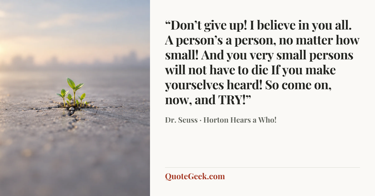 ““Don’t give up! I believe in you all.
A person’s a person, no matter how small!
And you very small persons will not have to die
If you make yourselves heard! So come on, now, and TRY!”” — Dr. Seuss · Horton Hears a Who!. Illustrated QuoteGeek card.