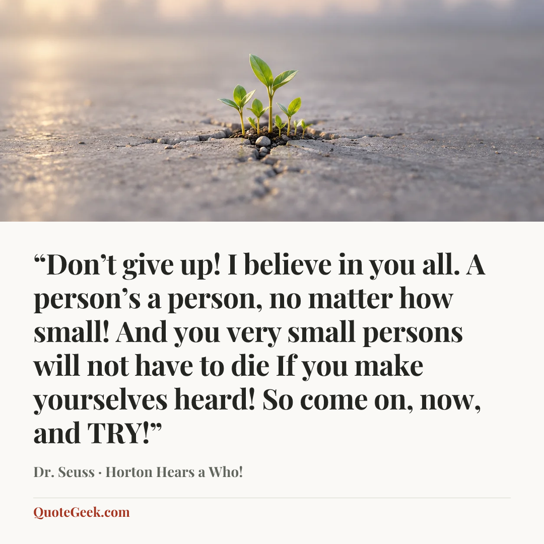 ““Don’t give up! I believe in you all.
A person’s a person, no matter how small!
And you very small persons will not have to die
If you make yourselves heard! So come on, now, and TRY!”” — Dr. Seuss · Horton Hears a Who!. Illustrated QuoteGeek card.
