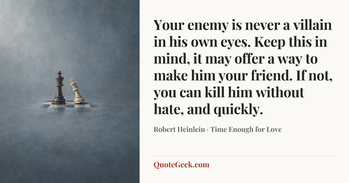 “Your enemy is never a villain in his own eyes. Keep this in mind, it may offer a way to make him your friend. If not, you can kill him without hate, and quickly.” — Robert Heinlein · Time Enough for Love. Illustrated QuoteGeek card.