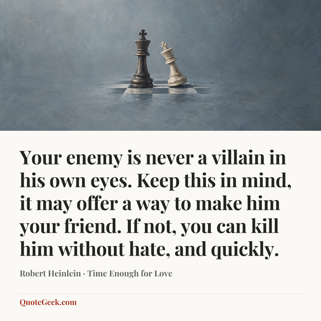 “Your enemy is never a villain in his own eyes. Keep this in mind, it may offer a way to make him your friend. If not, you can kill him without hate, and quickly.” — Robert Heinlein · Time Enough for Love. Illustrated QuoteGeek card.