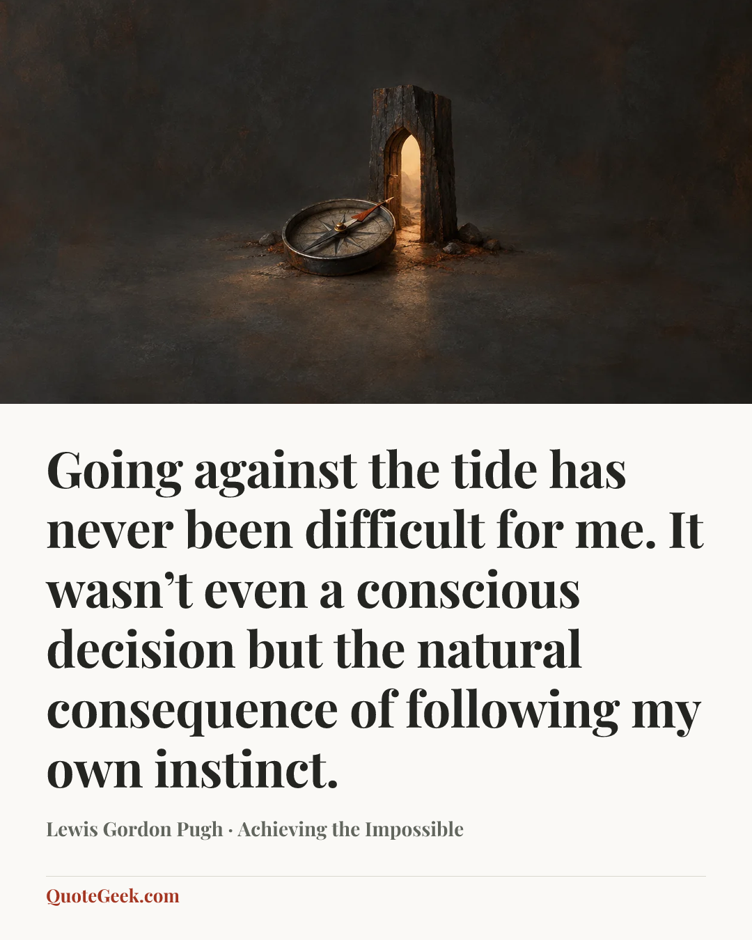 “Going against the tide has never been difficult for me. It wasn’t even a conscious decision but the natural consequence of following my own instinct.” — Lewis Gordon Pugh · Achieving the Impossible. Illustrated QuoteGeek card.