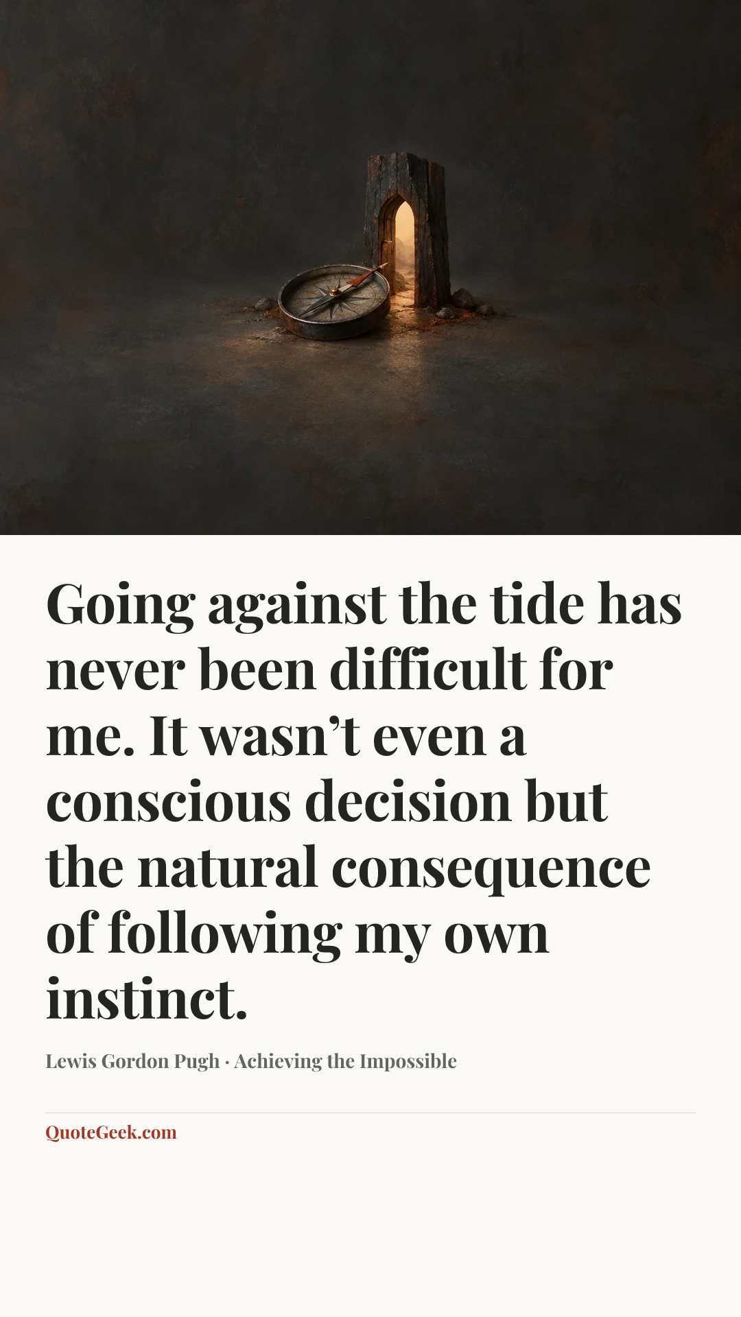 “Going against the tide has never been difficult for me. It wasn’t even a conscious decision but the natural consequence of following my own instinct.” — Lewis Gordon Pugh · Achieving the Impossible. Illustrated QuoteGeek card.